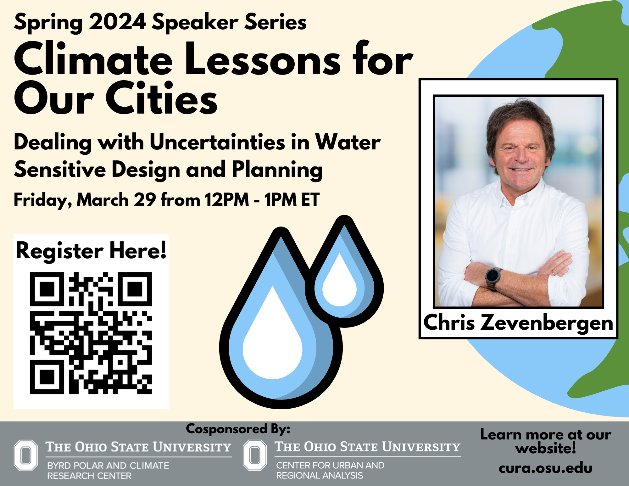 Flyer with a graphic image of drops of water and a globe next to it with Byrd Center and CURA logos at the bottom of the page and a QR code and image of Chris Zevenbergen and text Spring 2024 Speaker Series Climate Lessons for our Cities Extreme Heat Challenges and Cities, Dealing with uncertainties in water sensitive design and planning Friday, March 29 from 12pm - 1pm ET Register here Learn more at our website! cura.osu.edu