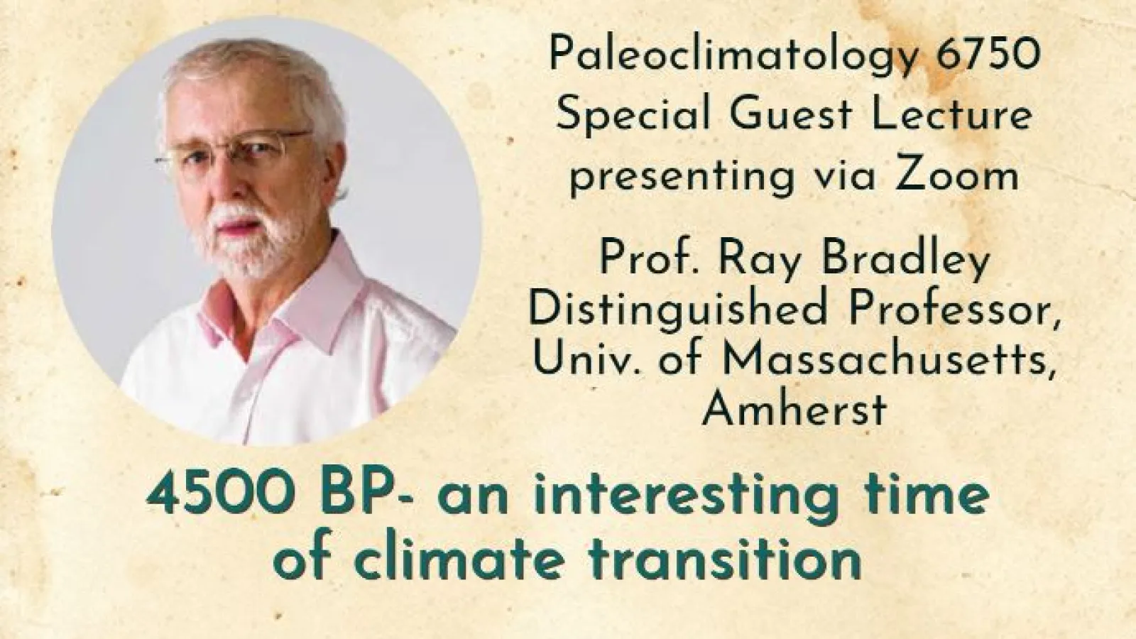 Flyer containing image of Ray Bradley on left in a circle with beard, glasses and pink long sleeve collar shirt  Paleoclimatology 6750 Special Guest Lecture  presenting via Zoom Prof. Ray Bradley Distinguished Professor, Univ. of Massachusetts, Amherst 4500 BP- an interesting time of climate transition