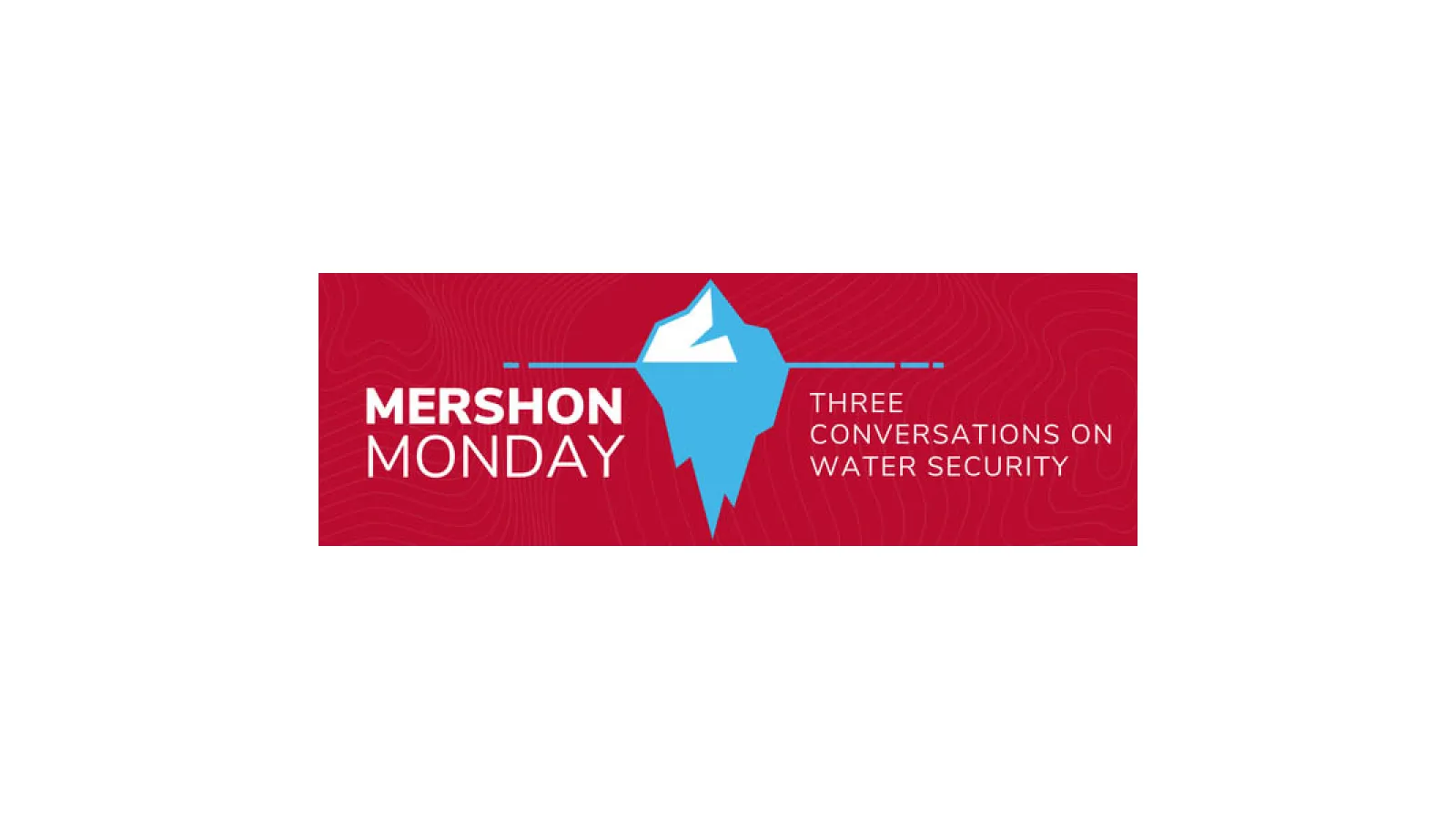 Flyer red background with white text and graphic in the middile if iceberg in water  of MERSHON MONDAYS THE CONVERSATIONS ON WATER SECUTIY