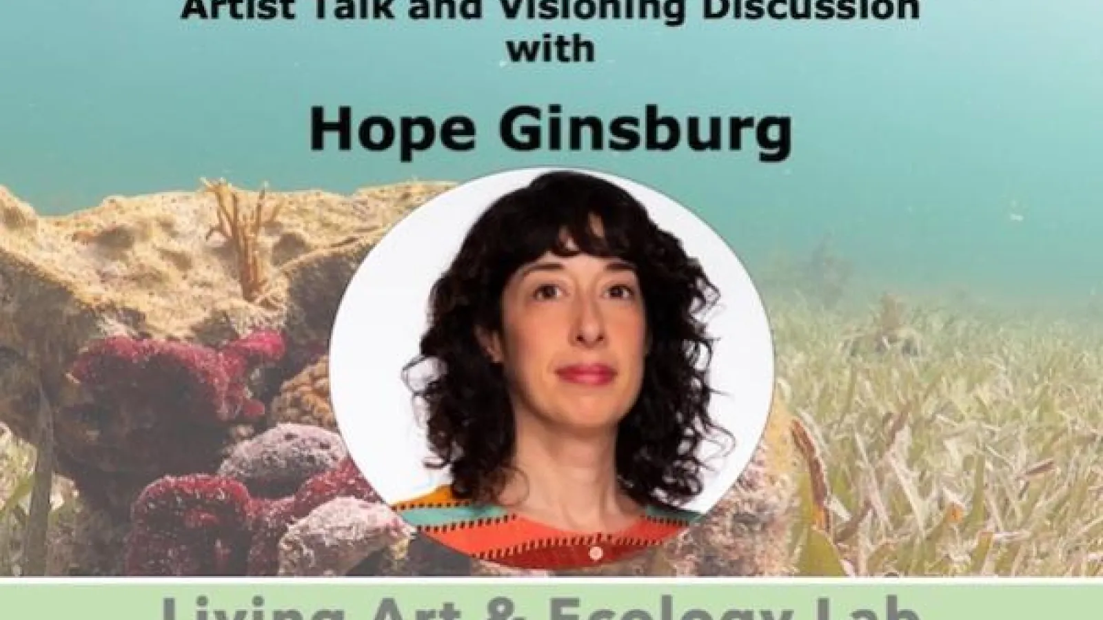Event announcement: living art and ecology lab, artist talk and Visioning Discussion with Hope Ginsburg. There is a picture of a white woman with long, dark curly hair and of a coral reef.