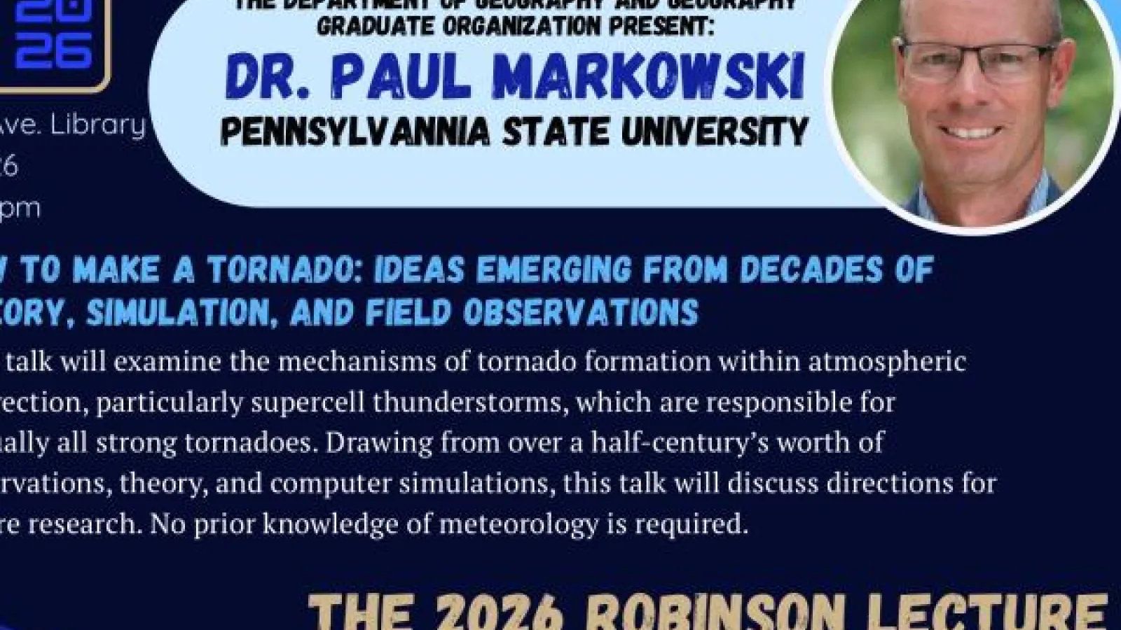 Event poster for the 2026 Robinson Lecture featuring Dr. Paul Markowski of Pennsylvania State University, presenting “How to Make a Tornado: Ideas Emerging from Decades of Theory, Simulation, and Field Observations.” The poster includes a headshot of the speaker and event details from the Department of Geography and Geography Graduate Organization.