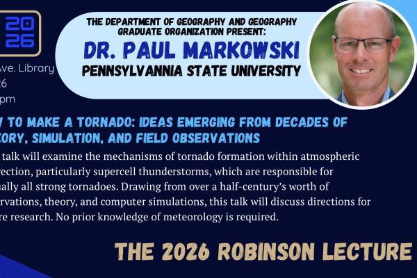 Event poster for the 2026 Robinson Lecture featuring Dr. Paul Markowski of Pennsylvania State University, presenting “How to Make a Tornado: Ideas Emerging from Decades of Theory, Simulation, and Field Observations.” The poster includes a headshot of the speaker and event details from the Department of Geography and Geography Graduate Organization.